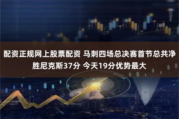配资正规网上股票配资 马刺四场总决赛首节总共净胜尼克斯37分 今天19分优势最大