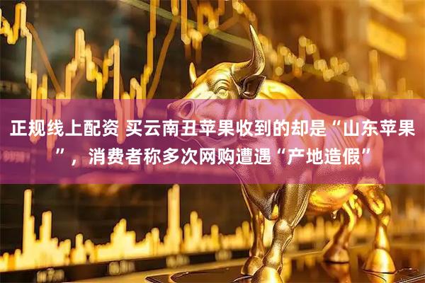 正规线上配资 买云南丑苹果收到的却是“山东苹果”，消费者称多次网购遭遇“产地造假”
