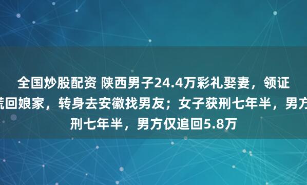 全国炒股配资 陕西男子24.4万彩礼娶妻，领证25天新娘撒谎回娘家，转身去安徽找男友；女子获刑七年半，男方仅追回5.8万