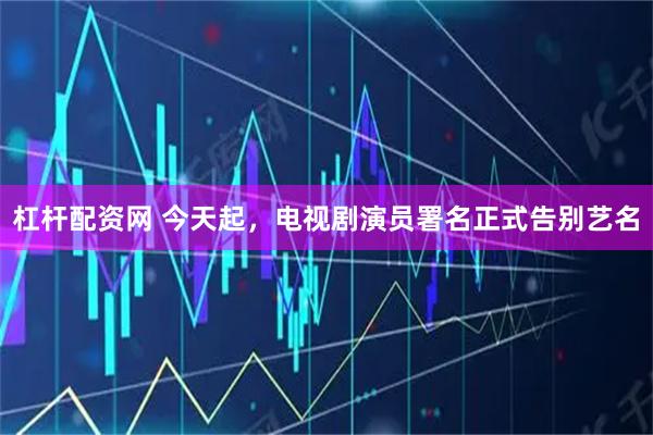 杠杆配资网 今天起,电视剧演员署名正式告别艺名