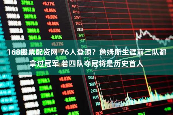 168股票配资网 76人登顶?詹姆斯生涯前三队都拿过冠军 若四队夺冠将是历史首人