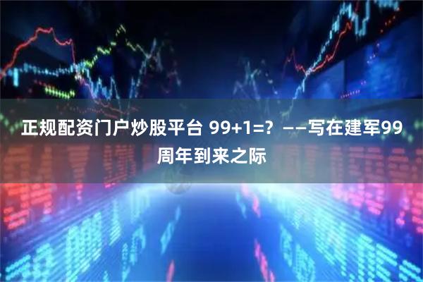正规配资门户炒股平台 99+1=？——写在建军99周年到来之际