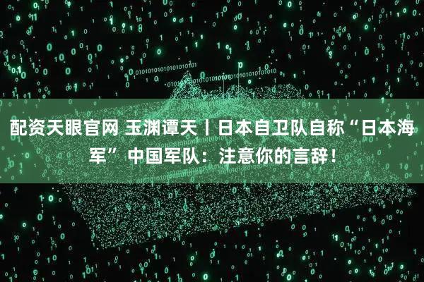 配资天眼官网 玉渊谭天丨日本自卫队自称“日本海军” 中国军队：注意你的言辞！