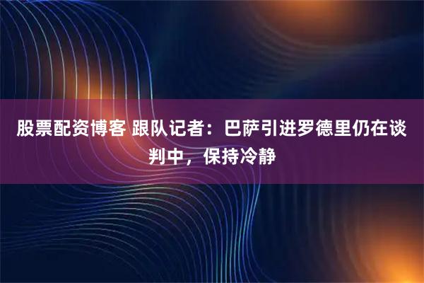 股票配资博客 跟队记者：巴萨引进罗德里仍在谈判中，保持冷静