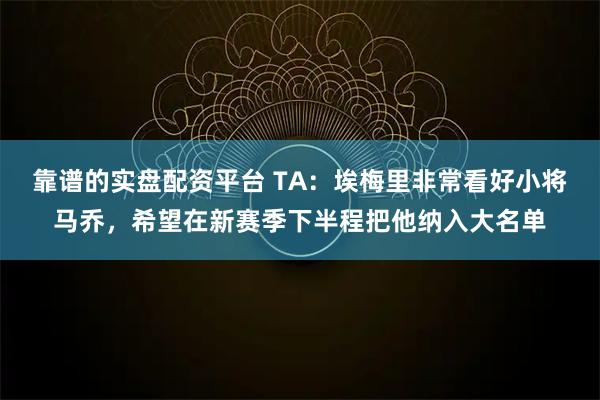 靠谱的实盘配资平台 TA：埃梅里非常看好小将马乔，希望在新赛季下半程把他纳入大名单