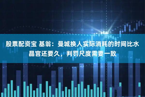 股票配资宝 基翁：曼城换人实际消耗的时间比水晶宫还要久，判罚尺度需要一致