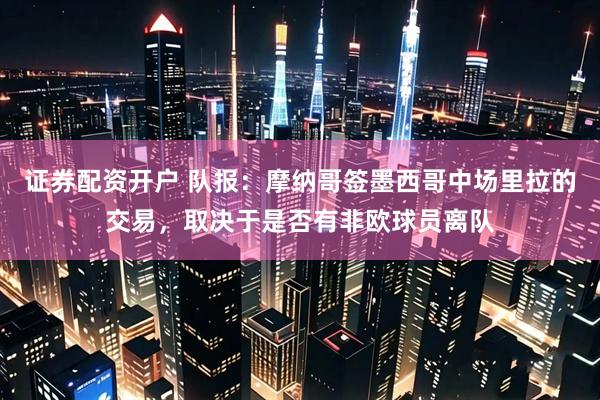 证券配资开户 队报：摩纳哥签墨西哥中场里拉的交易，取决于是否有非欧球员离队