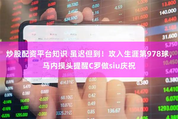炒股配资平台知识 虽迟但到！攻入生涯第978球，马内摸头提醒C罗做siu庆祝