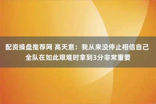 配资操盘推荐网 高天意：我从来没停止相信自己 全队在如此艰难时拿到3分非常重要