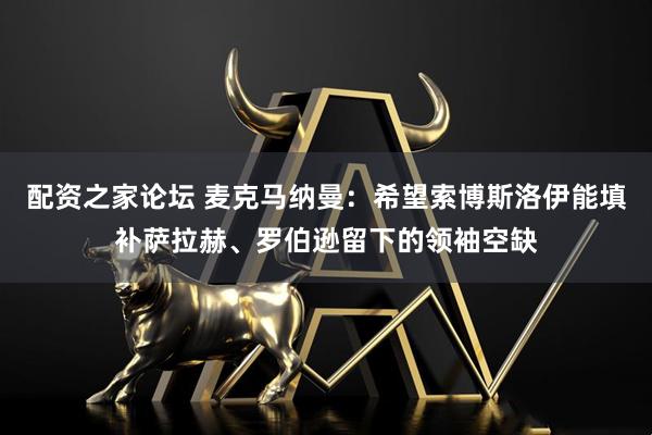 配资之家论坛 麦克马纳曼：希望索博斯洛伊能填补萨拉赫、罗伯逊留下的领袖空缺