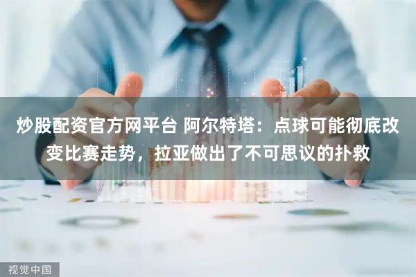 炒股配资官方网平台 阿尔特塔:点球可能彻底改变比赛走势,拉亚做出了不可思议的扑救