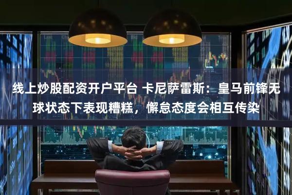 线上炒股配资开户平台 卡尼萨雷斯：皇马前锋无球状态下表现糟糕，懈怠态度会相互传染