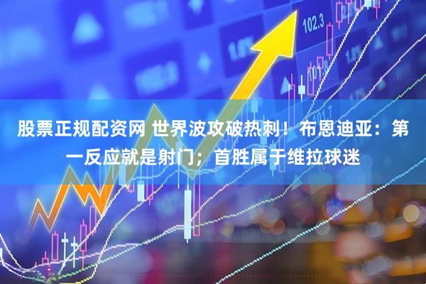 股票正规配资网 世界波攻破热刺！布恩迪亚：第一反应就是射门；首胜属于维拉球迷
