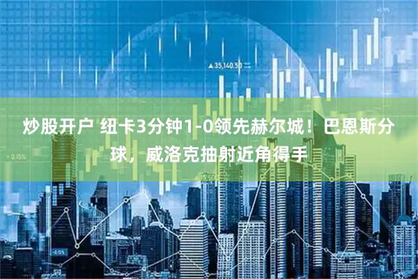 炒股开户 纽卡3分钟1-0领先赫尔城！巴恩斯分球，威洛克抽射近角得手