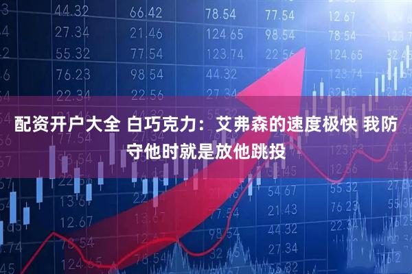 配资开户大全 白巧克力：艾弗森的速度极快 我防守他时就是放他跳投