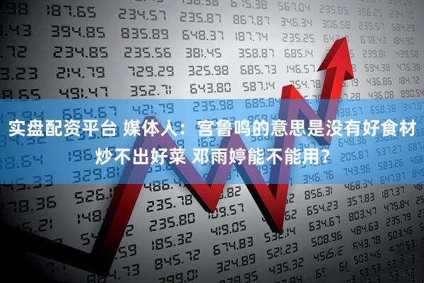 实盘配资平台 媒体人：宫鲁鸣的意思是没有好食材炒不出好菜 邓雨婷能不能用？
