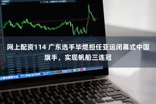 网上配资114 广东选手毕焜担任亚运闭幕式中国旗手，实现帆船三连冠